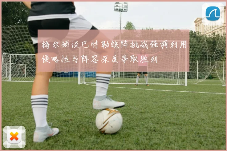梅尔顿谈巴特勒缺阵挑战强调利用侵略性与阵容深度争取胜利