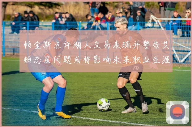 帕金斯点评湖人交易表现并警告艾顿态度问题或将影响未来职业生涯