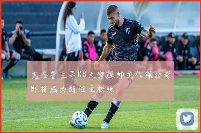 克洛普主导RB大宫选帅工作佩拉奇即将成为新任主教练