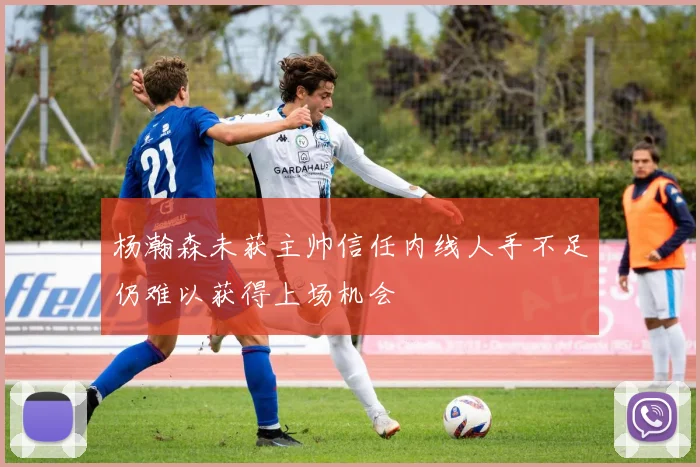 杨瀚森未获主帅信任内线人手不足仍难以获得上场机会