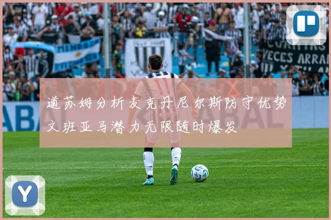 道苏姆分析麦克丹尼尔斯防守优势文班亚马潜力无限随时爆发
