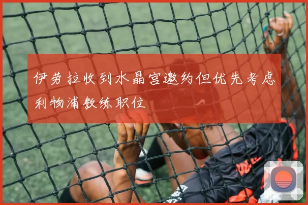 伊劳拉收到水晶宫邀约但优先考虑利物浦教练职位