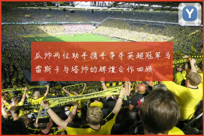 瓜帅两位助手携手争夺英超冠军马雷斯卡与塔帅的辉煌合作回顾