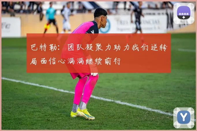 巴特勒：团队凝聚力助力我们逆转局面信心满满继续前行