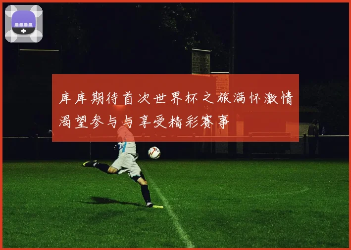 库库期待首次世界杯之旅满怀激情渴望参与与享受精彩赛事