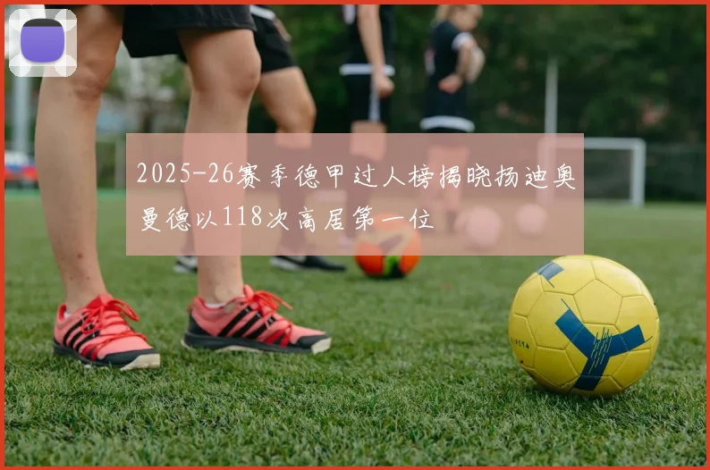 2025-26赛季德甲过人榜揭晓扬迪奥曼德以118次高居第一位